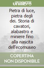 Pietra di luce, pietra degli dei. Storia di cavatori, alabastro e miniere fino alla nascita dell'ecomuseo