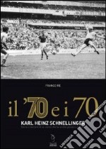 Il '70 e i 70. Karl Heinz Schnellinger. Storia e racconti di un uomo che ha anche giocato a pallone