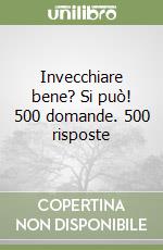 Invecchiare bene? Si può! 500 domande. 500 risposte libro