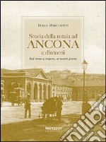 Storia della rotaia ad Ancona e dintorni. Dal treno a vapore ai nostri giorni libro