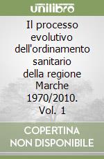 Il processo evolutivo dell'ordinamento sanitario della regione Marche 1970/2010. Vol. 1 libro