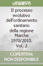 Il processo evolutivo dell'ordinamento sanitario della regione Marche 1970/2010. Vol. 2 libro