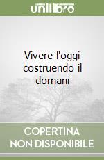 Vivere l'oggi costruendo il domani libro