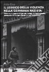 Il lessico della violenza nella Germania nazista. L'uso delle parole come strumento di propaganda, persuasione e sopraffazione nel Terzo Reich libro