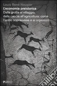 L'economia preistorica. Dalla grotta al villaggio, dalla caccia all'agricoltura: come l'uomo sopravvisse e si organizzò libro