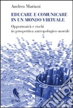 Educare e comunicare in un mondo virtuale. Opportunità e rischi in prospettiva antropologico-morale libro