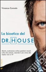 La bioetica del Dr. House. Aborto, eutanasia e altre questioni morali sulla vita umana, secondo il più cinico dei medici visti in tv