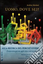 Uomo, dove sei? Alla ricerca del perché vivere. Prospettiva per un agiore etico-antropologico libro