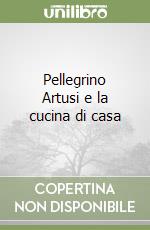 Pellegrino Artusi e la cucina di casa libro