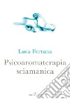 Psicoaromaterapia sciamanica libro di Fortuna Luca