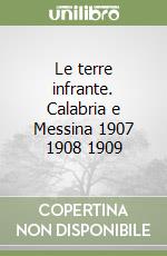 Le terre infrante. Calabria e Messina 1907 1908 1909 libro