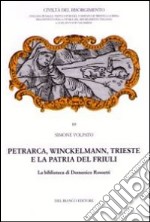 Petrarca, Winckelmann, Trieste e la patria del Friuli. La Biblioteca di Domenico Rossetti libro