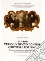 1947-1954. Verso un nuovo confine orientale italiano. In un complesso contesto internaizonale le contrastanti realtà locali libro