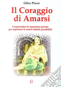 Il coraggio di amarsi. Comprendere le esperienze passate per esprimere le nostre inifinite possibilità libro