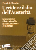 Uccidere il dio dell'austerità. Introduzione alla teoria della moneta moderna (ME-MMT) libro