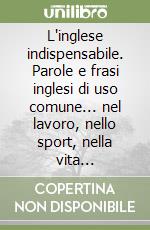 L'inglese indispensabile. Parole e frasi inglesi di uso comune... nel lavoro, nello sport, nella vita quotidiana. Comprenderle per usarle correttamente libro