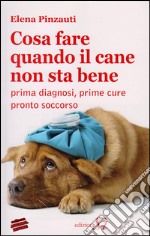 Cosa fare quando il cane non sta bene. Prima diagnosi, prime cure, pronto soccorso libro