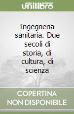 Ingegneria sanitaria. Due secoli di storia, di cultura, di scienza libro