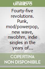 Fourty-five revolutions. Punk, mod/powerpop, new wave, nwobhm, indie singles in the years of anarchy, chaos and destruction libro