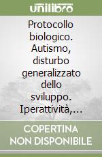 Protocollo biologico. Autismo, disturbo generalizzato dello sviluppo. Iperattività, deficit dell'attenzione libro