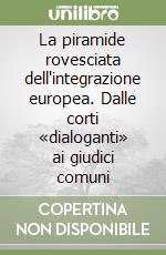 La piramide rovesciata dell'integrazione europea. Dalle corti «dialoganti» ai giudici comuni