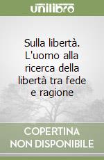 Sulla libertà. L'uomo alla ricerca della libertà tra fede e ragione libro