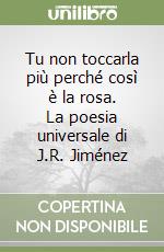 Tu non toccarla più perché così è la rosa. La poesia universale di J.R. Jiménez libro