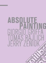 Absolute painting. Giorgio Griffa, Tomas Rajlich, Jerry Zeniuk. Ediz. illustrata