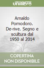 Arnaldo Pomodoro. De-rive. Segno e scultura dal 1950 al 2014 libro