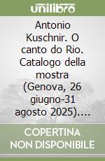 Antonio Kuschnir. O canto do Rio. Catalogo della mostra (Genova, 26 giugno-31 agosto 2025). Ediz. italiana, inglese e portoghese libro