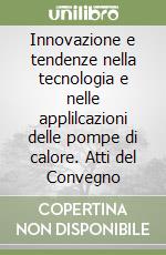 Innovazione e tendenze nella tecnologia e nelle applilcazioni delle pompe di calore. Atti del Convegno libro