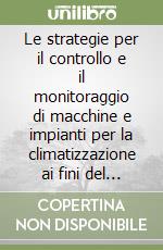 Le strategie per il controllo e il monitoraggio di macchine e impianti per la climatizzazione ai fini del risparmio energetico. Atti del Convegno libro