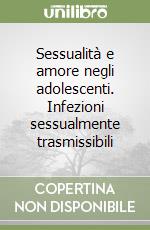 Sessualità e amore negli adolescenti. Infezioni sessualmente trasmissibili libro