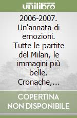 2006-2007. Un'annata di emozioni. Tutte le partite del Milan, le immagini più belle. Cronache, risultati, classifiche, marcatori e statistiche della stagione. Ediz. illustrata