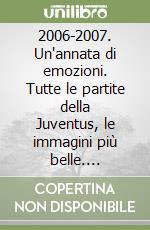 2006-2007. Un'annata di emozioni. Tutte le partite della Juventus, le immagini più belle. Cronache, risultati, classifiche, marcatori e statistiche della stagione. Ediz. illustrata