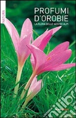 Profumi d'orobie. La flora delle nostre alpi libro