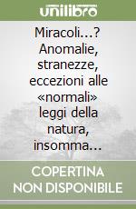 Miracoli...? Anomalie, stranezze, eccezioni alle «normali» leggi della natura, insomma «miracoli» (e come riprodurne alcuni) libro