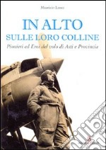 In alto sulle loro colline. Pionieri ed eroi del volo di Asti e provincia libro