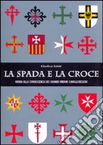 La spada e la croce. Guida alla conoscenza dei grandi ordini cavallereschi