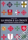 La spada e la croce. Guida alla conoscenza dei grandi ordini cavallereschi libro