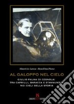 Al galoppo nel cielo. Giulio Palma di Cesnola. Tra Caprilli, Baracca, e D'Annunzio nei cieli della storia libro