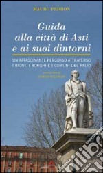 Guida alla città di Asti e ai suoi dintorni. Un affascinante percorso attraverso i rioni, i borghi e i comuni del Palio libro