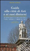 Guida alla città di Asti e ai suoi dintorni. Un affascinante percorso attraverso i rioni, i borghi e i comuni del Palio libro