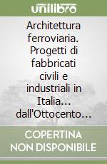 Architettura ferroviaria. Progetti di fabbricati civili e industriali in Italia... dall'Ottocento all'alta velocità libro