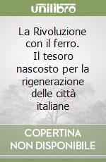 La Rivoluzione con il ferro. Il tesoro nascosto per la rigenerazione delle città italiane libro