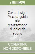 Cake design. Piccola guida alla realizzazione di dolci da sogno libro