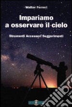 Impariamo ad osservare il cielo. Strumenti accessori suggerimenti. Ediz. illustrata libro