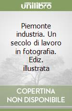 Piemonte industria. Un secolo di lavoro in fotografia. Ediz. illustrata libro