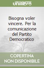 Bisogna voler vincere. Per la comunicazione del Partito Democratico libro