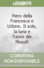 Piero della Francesca e Urbino. Il sole, la luna e l'uovo dei filosofi libro